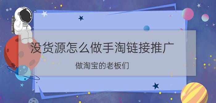 没货源怎么做手淘链接推广 做淘宝的老板们，在哪学淘宝的基本运营呢？